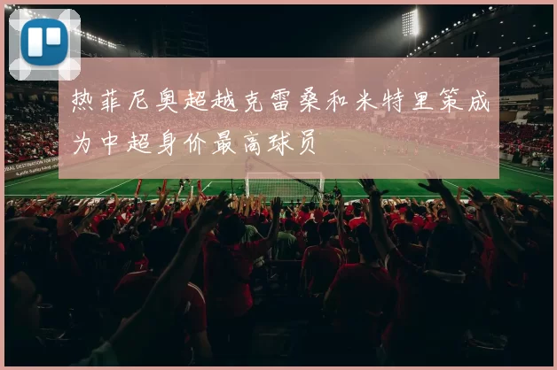 热菲尼奥超越克雷桑和米特里策成为中超身价最高球员