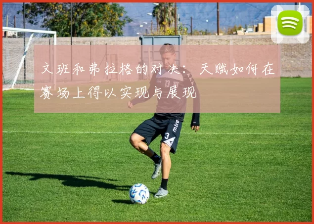 文班和弗拉格的对决：天赋如何在赛场上得以实现与展现