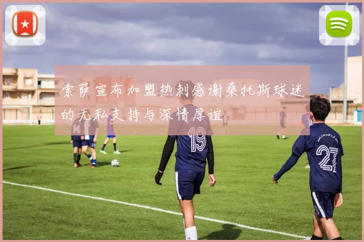 索萨宣布加盟热刺感谢桑托斯球迷的无私支持与深情厚谊
