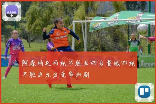 阿森纳近两轮不胜丢四分曼城四轮不胜丢九分竞争加剧