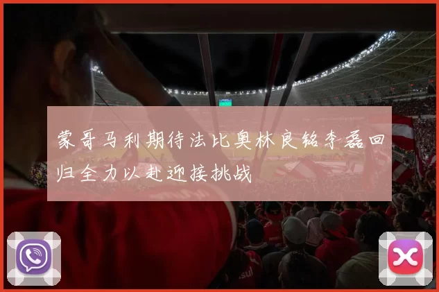 蒙哥马利期待法比奥林良铭李磊回归全力以赴迎接挑战